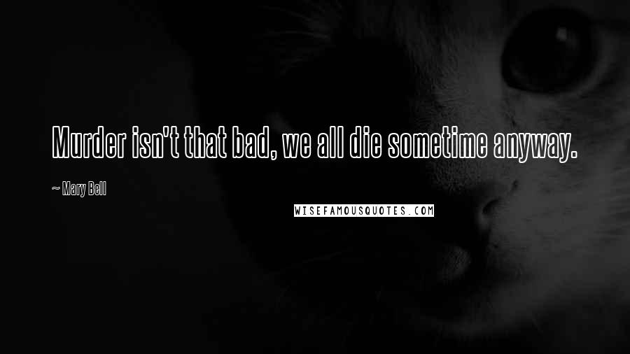 Mary Bell Quotes: Murder isn't that bad, we all die sometime anyway.