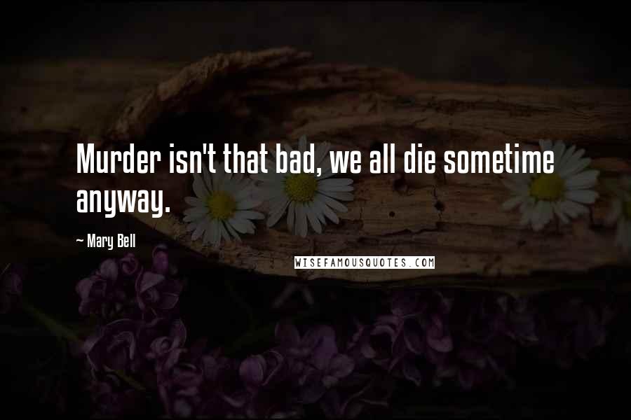 Mary Bell Quotes: Murder isn't that bad, we all die sometime anyway.