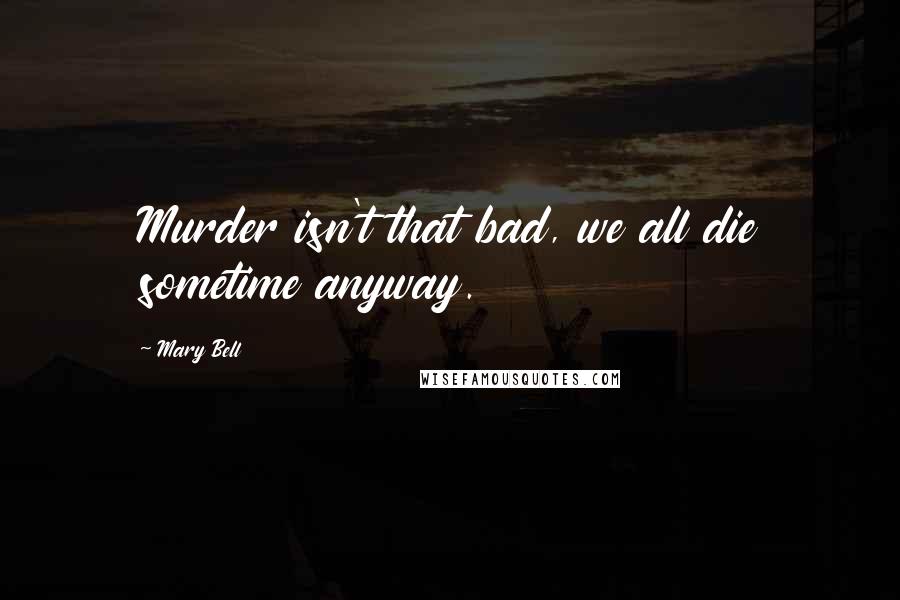 Mary Bell Quotes: Murder isn't that bad, we all die sometime anyway.