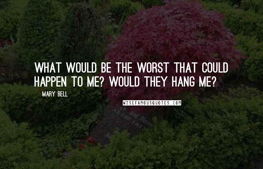 Mary Bell Quotes: What would be the worst that could happen to me? Would they hang me?