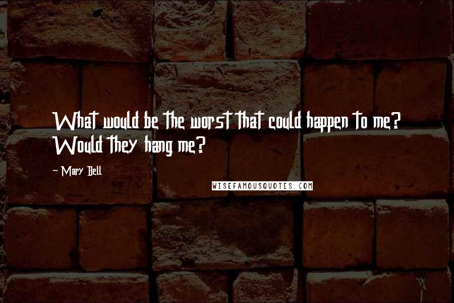 Mary Bell Quotes: What would be the worst that could happen to me? Would they hang me?