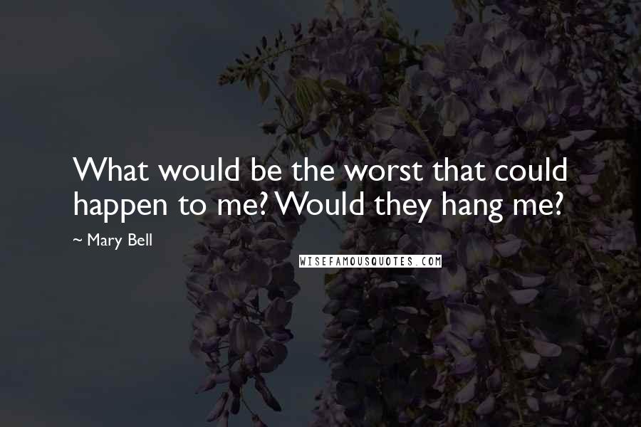 Mary Bell Quotes: What would be the worst that could happen to me? Would they hang me?