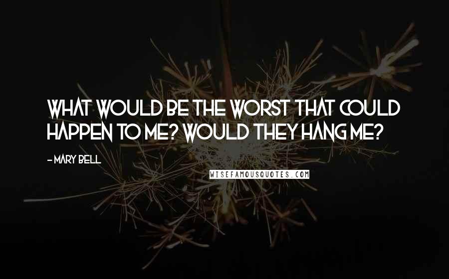 Mary Bell Quotes: What would be the worst that could happen to me? Would they hang me?