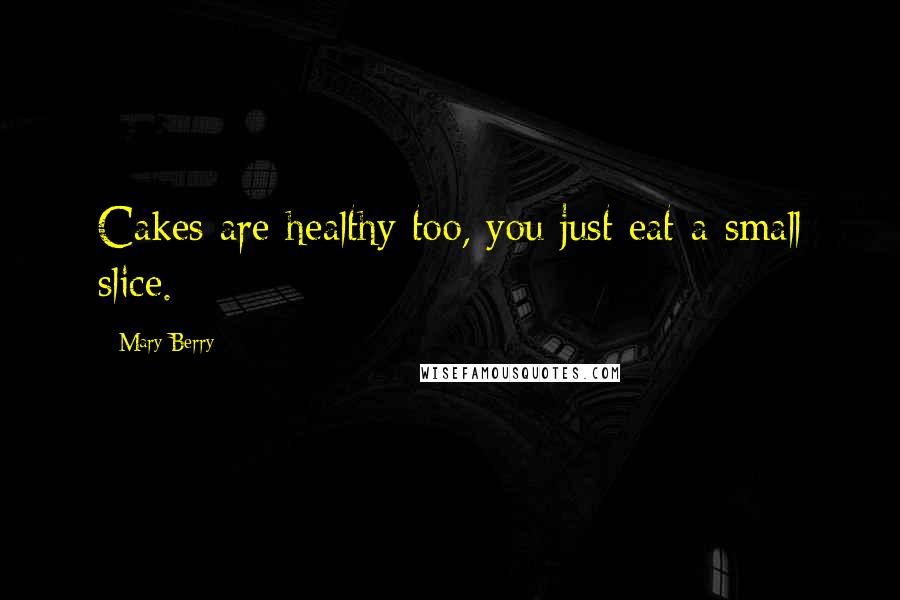 Mary Berry Quotes: Cakes are healthy too, you just eat a small slice.