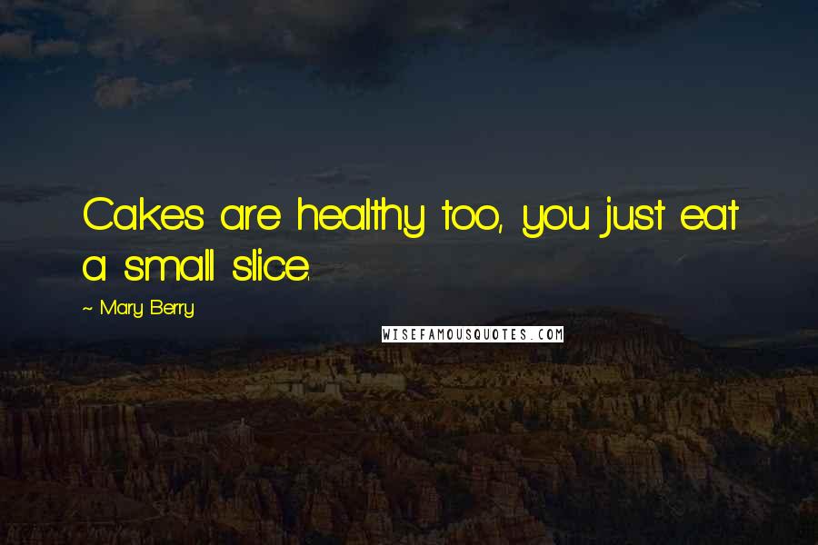 Mary Berry Quotes: Cakes are healthy too, you just eat a small slice.