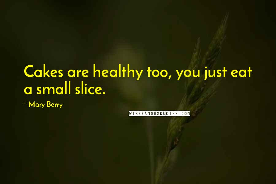 Mary Berry Quotes: Cakes are healthy too, you just eat a small slice.