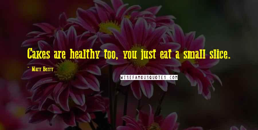 Mary Berry Quotes: Cakes are healthy too, you just eat a small slice.