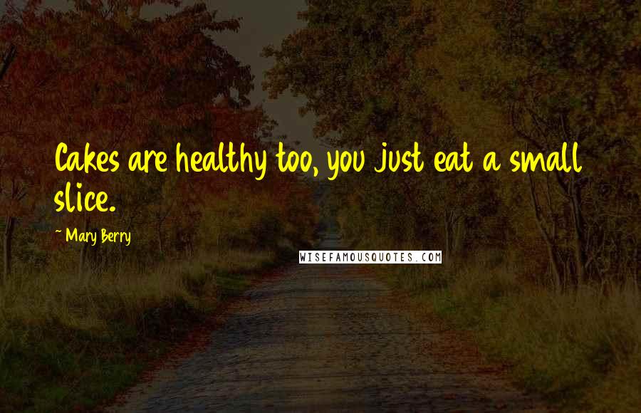 Mary Berry Quotes: Cakes are healthy too, you just eat a small slice.
