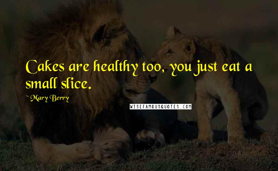 Mary Berry Quotes: Cakes are healthy too, you just eat a small slice.