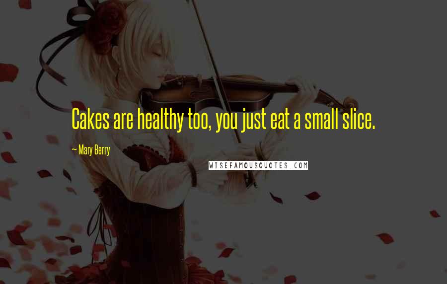 Mary Berry Quotes: Cakes are healthy too, you just eat a small slice.