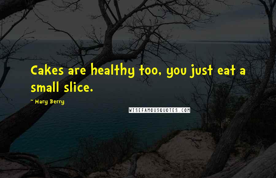 Mary Berry Quotes: Cakes are healthy too, you just eat a small slice.