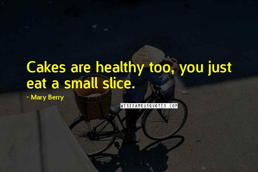Mary Berry Quotes: Cakes are healthy too, you just eat a small slice.
