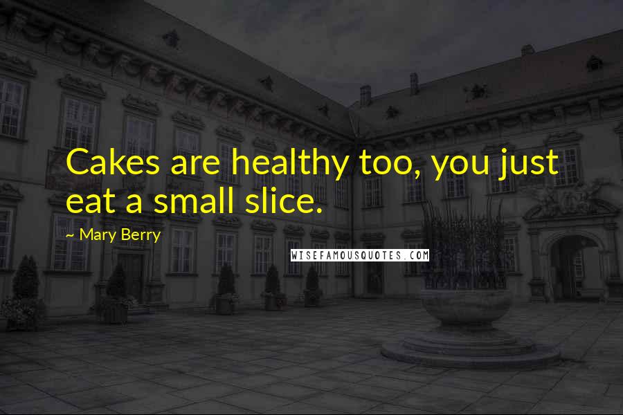 Mary Berry Quotes: Cakes are healthy too, you just eat a small slice.
