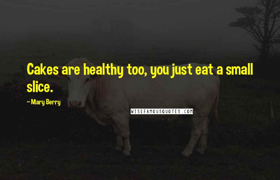 Mary Berry Quotes: Cakes are healthy too, you just eat a small slice.