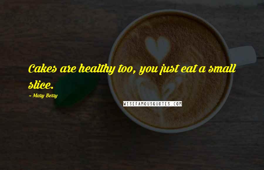 Mary Berry Quotes: Cakes are healthy too, you just eat a small slice.