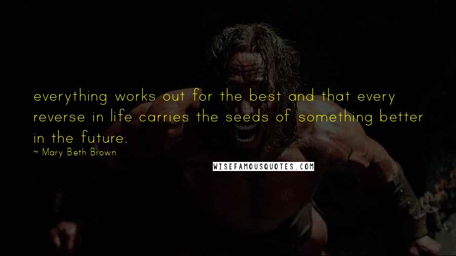 Mary Beth Brown Quotes: everything works out for the best and that every reverse in life carries the seeds of something better in the future.