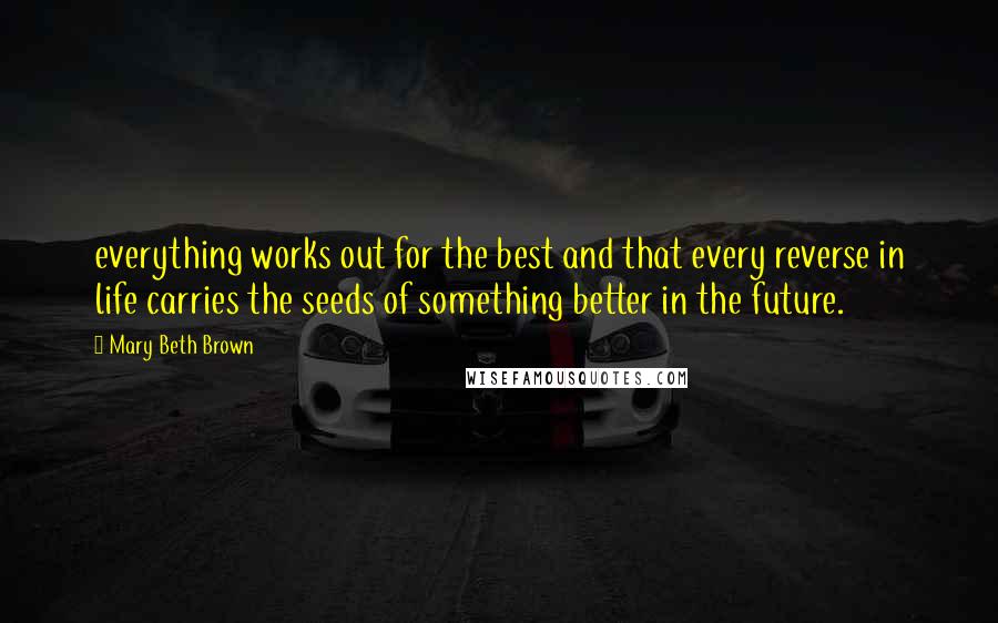 Mary Beth Brown Quotes: everything works out for the best and that every reverse in life carries the seeds of something better in the future.