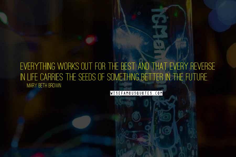 Mary Beth Brown Quotes: everything works out for the best and that every reverse in life carries the seeds of something better in the future.