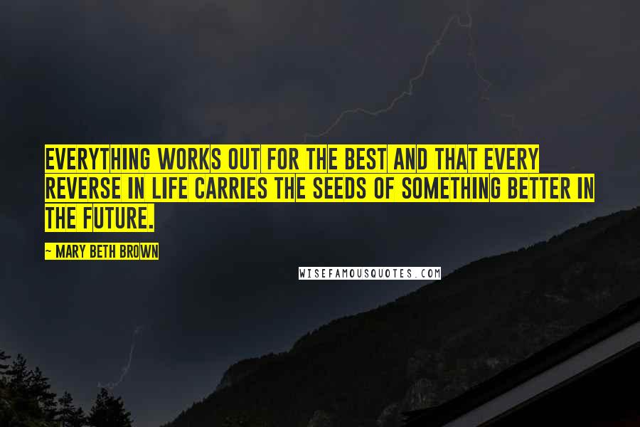 Mary Beth Brown Quotes: everything works out for the best and that every reverse in life carries the seeds of something better in the future.