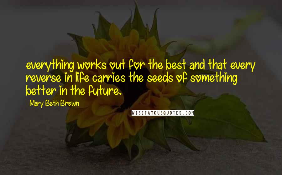 Mary Beth Brown Quotes: everything works out for the best and that every reverse in life carries the seeds of something better in the future.