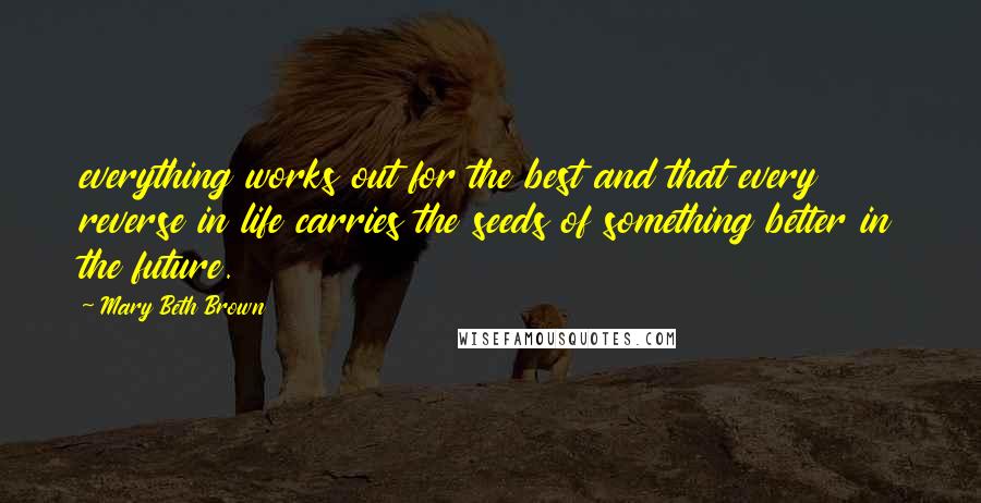 Mary Beth Brown Quotes: everything works out for the best and that every reverse in life carries the seeds of something better in the future.