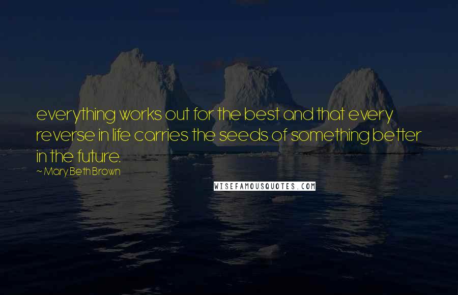 Mary Beth Brown Quotes: everything works out for the best and that every reverse in life carries the seeds of something better in the future.