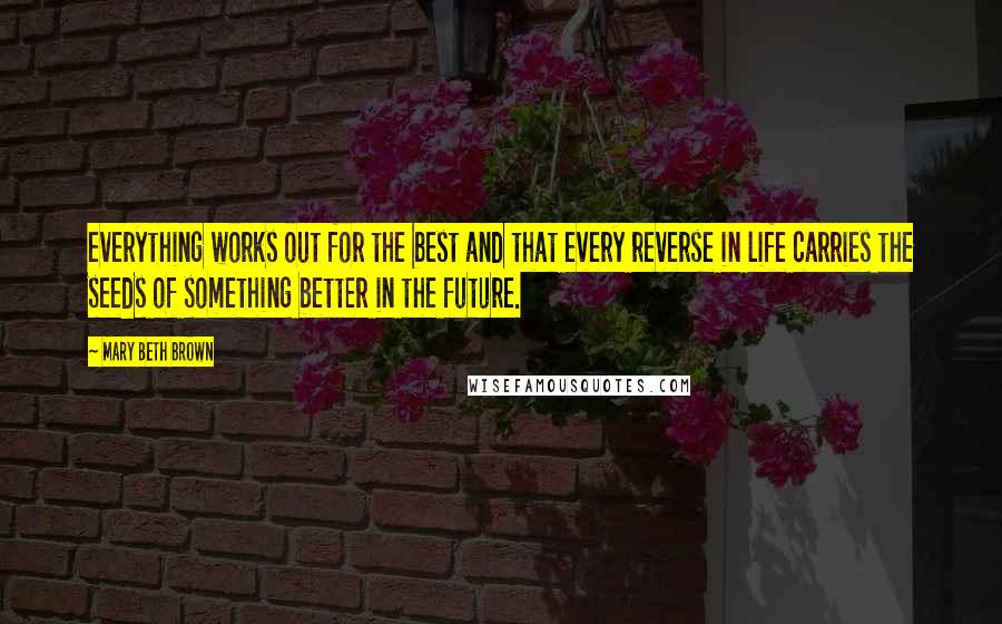 Mary Beth Brown Quotes: everything works out for the best and that every reverse in life carries the seeds of something better in the future.