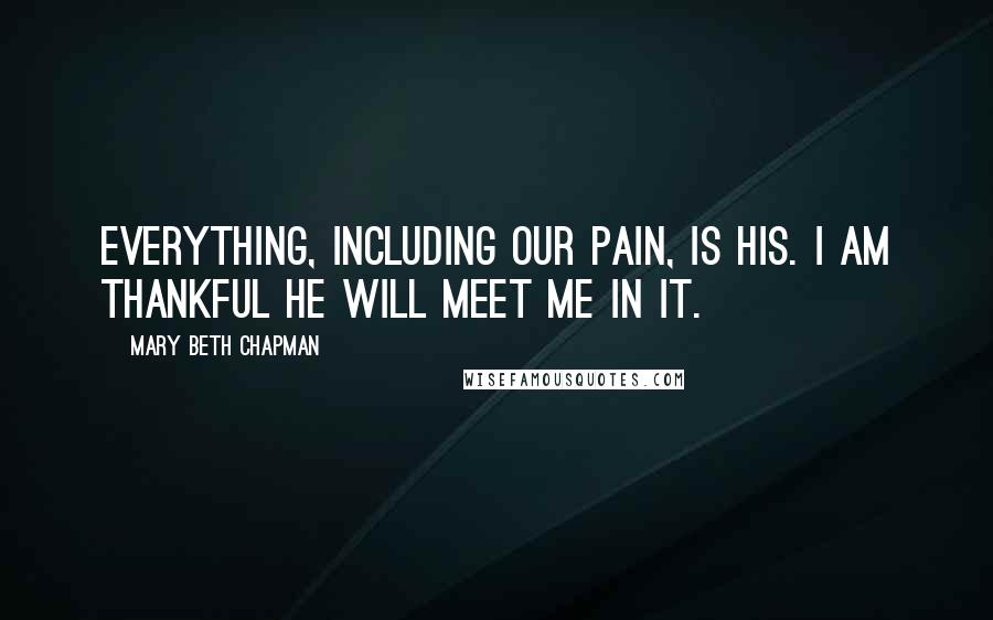 Mary Beth Chapman Quotes: Everything, including our pain, is His. I am thankful He will meet me in it.