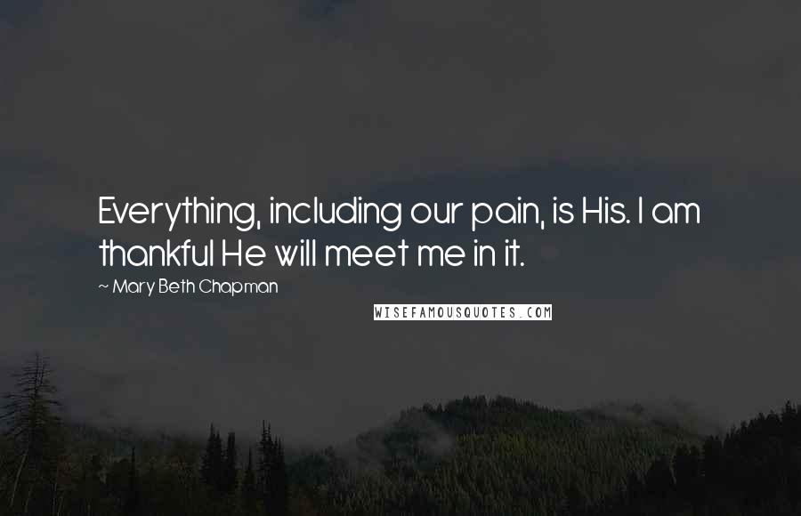 Mary Beth Chapman Quotes: Everything, including our pain, is His. I am thankful He will meet me in it.