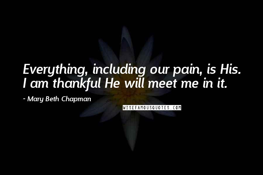 Mary Beth Chapman Quotes: Everything, including our pain, is His. I am thankful He will meet me in it.