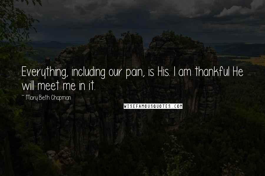 Mary Beth Chapman Quotes: Everything, including our pain, is His. I am thankful He will meet me in it.