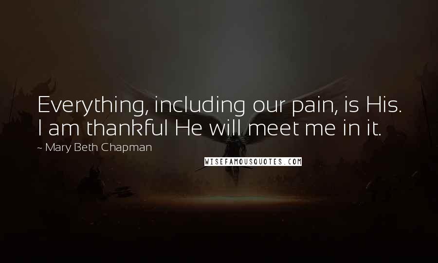 Mary Beth Chapman Quotes: Everything, including our pain, is His. I am thankful He will meet me in it.