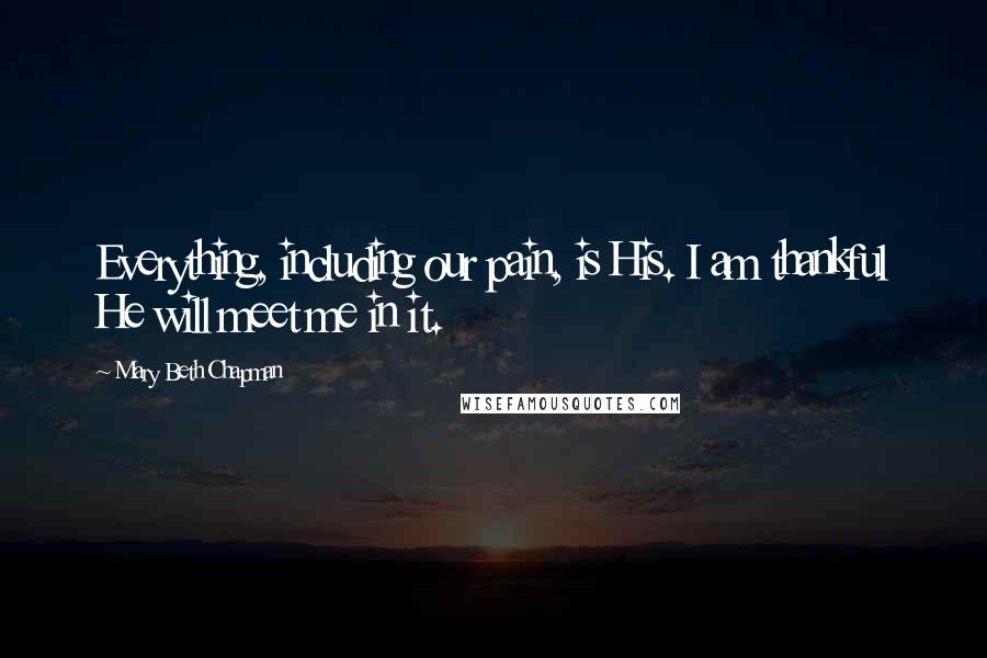 Mary Beth Chapman Quotes: Everything, including our pain, is His. I am thankful He will meet me in it.
