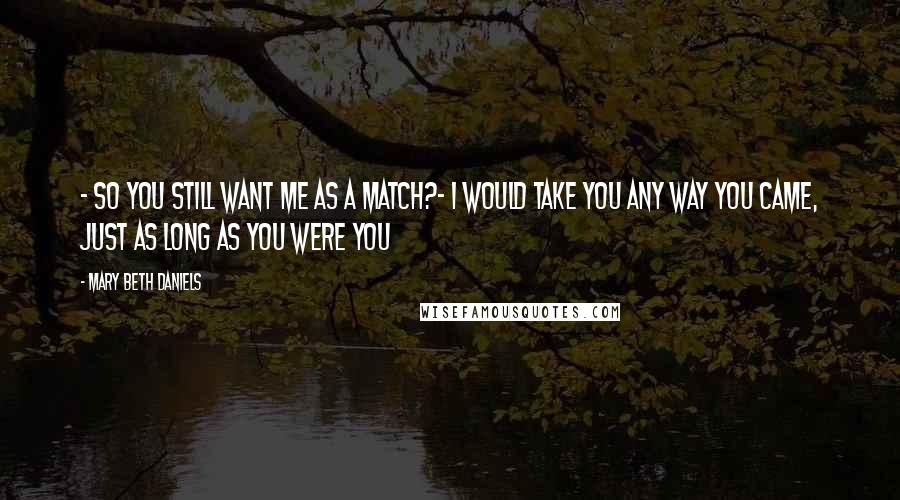 Mary Beth Daniels Quotes: - So you still want me as a match?- I would take you any way you came, just as long as you were you