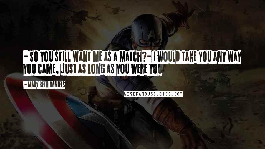 Mary Beth Daniels Quotes: - So you still want me as a match?- I would take you any way you came, just as long as you were you