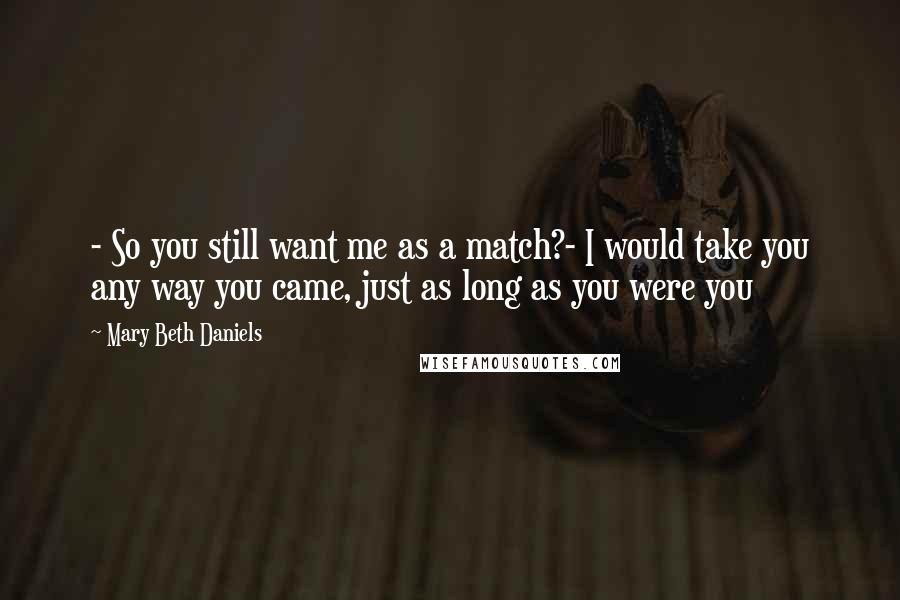 Mary Beth Daniels Quotes: - So you still want me as a match?- I would take you any way you came, just as long as you were you