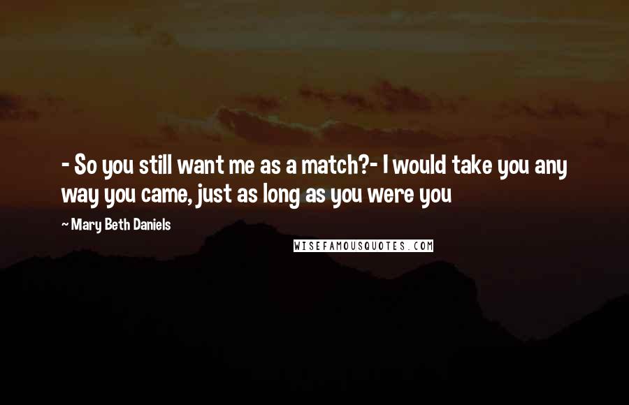 Mary Beth Daniels Quotes: - So you still want me as a match?- I would take you any way you came, just as long as you were you