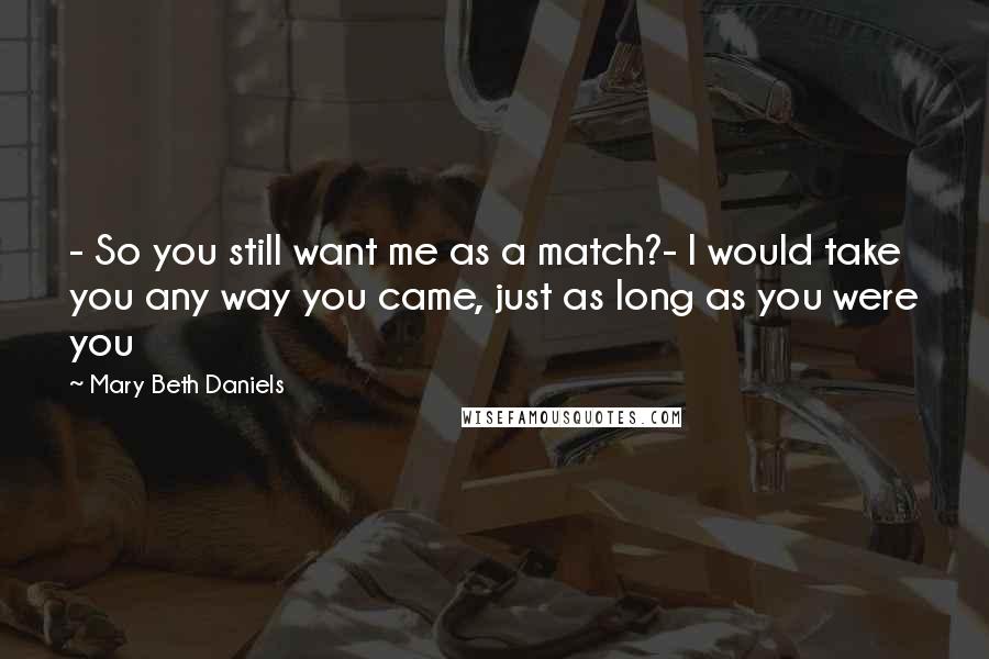 Mary Beth Daniels Quotes: - So you still want me as a match?- I would take you any way you came, just as long as you were you