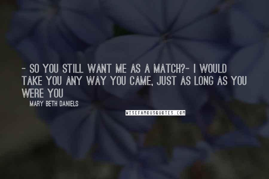 Mary Beth Daniels Quotes: - So you still want me as a match?- I would take you any way you came, just as long as you were you