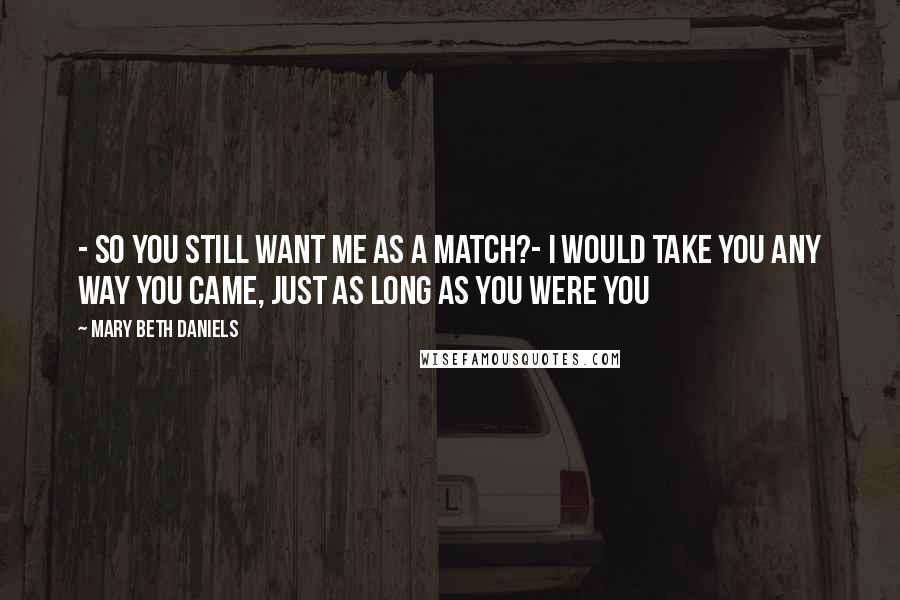Mary Beth Daniels Quotes: - So you still want me as a match?- I would take you any way you came, just as long as you were you