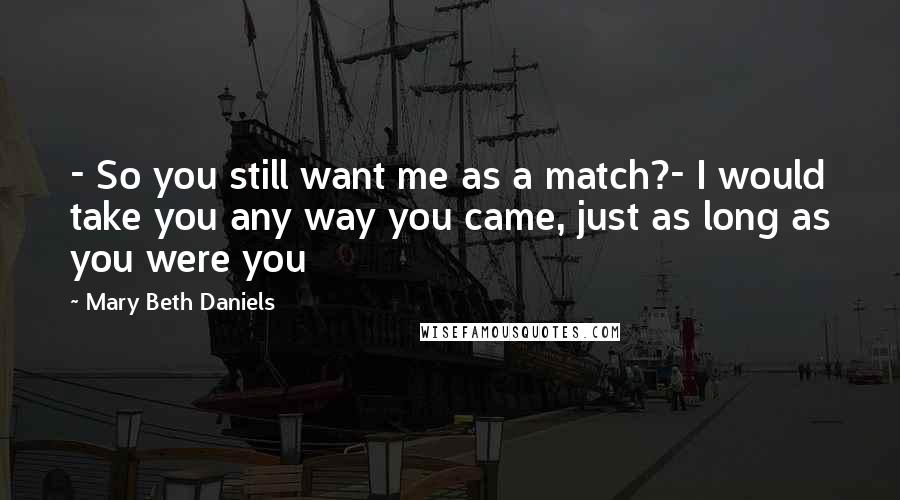 Mary Beth Daniels Quotes: - So you still want me as a match?- I would take you any way you came, just as long as you were you