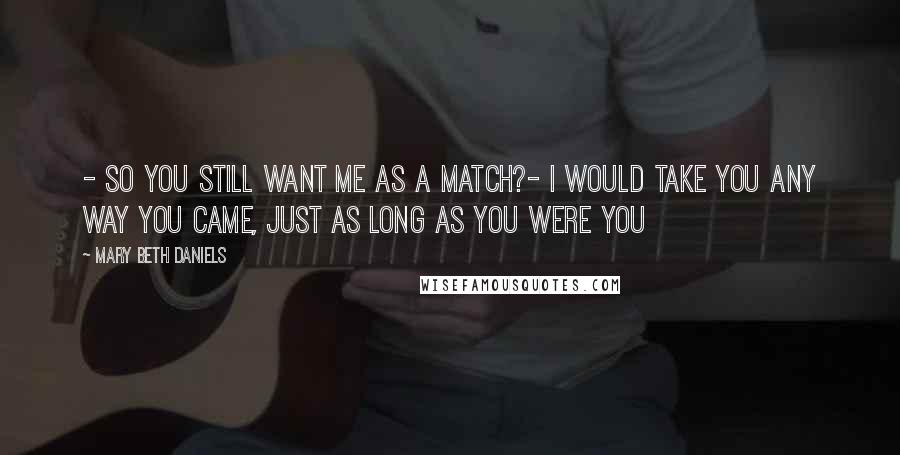 Mary Beth Daniels Quotes: - So you still want me as a match?- I would take you any way you came, just as long as you were you