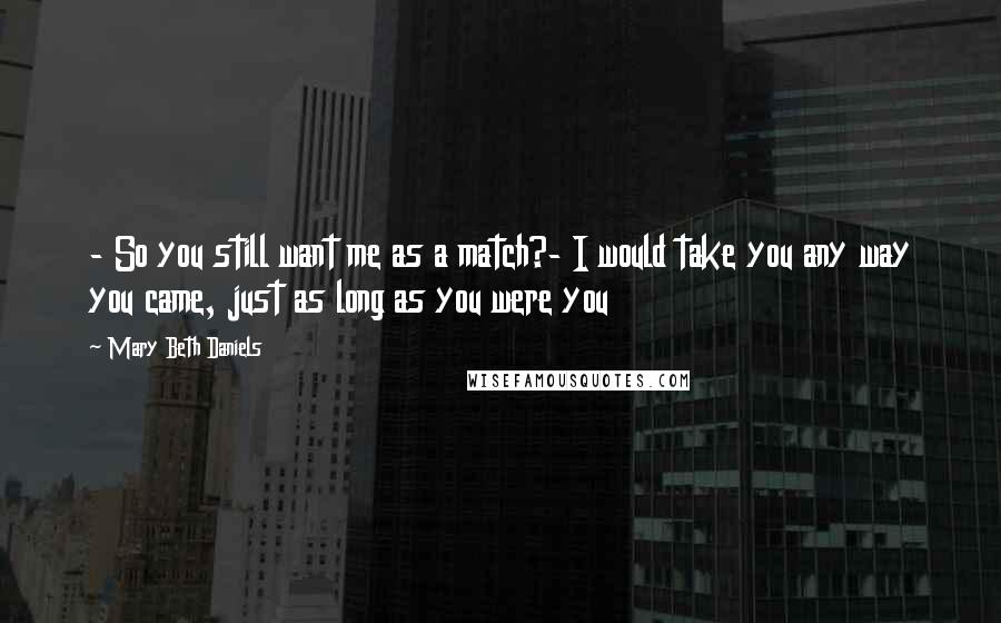 Mary Beth Daniels Quotes: - So you still want me as a match?- I would take you any way you came, just as long as you were you