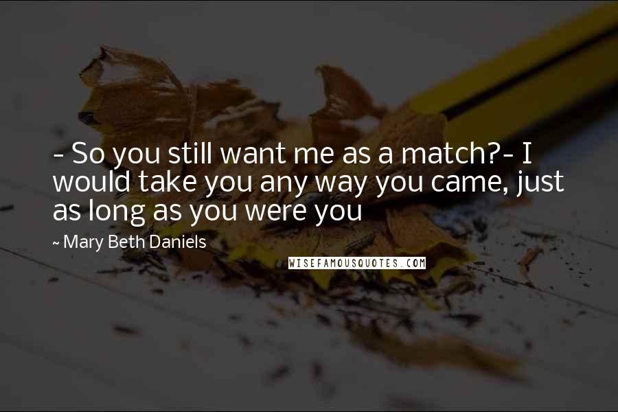 Mary Beth Daniels Quotes: - So you still want me as a match?- I would take you any way you came, just as long as you were you