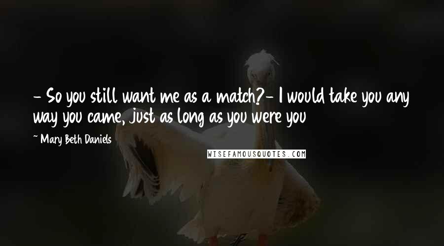 Mary Beth Daniels Quotes: - So you still want me as a match?- I would take you any way you came, just as long as you were you