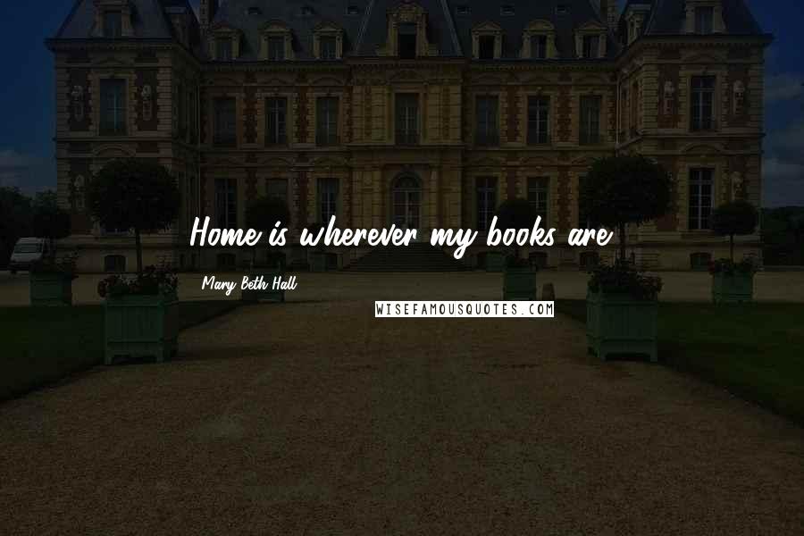 Mary Beth Hall Quotes: Home is wherever my books are.