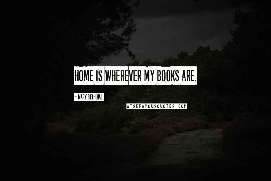 Mary Beth Hall Quotes: Home is wherever my books are.