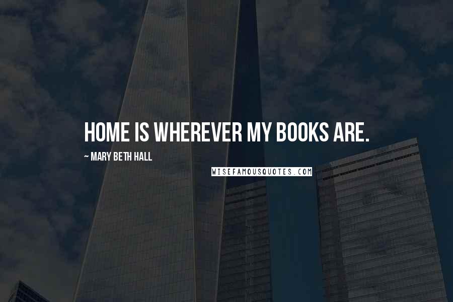 Mary Beth Hall Quotes: Home is wherever my books are.