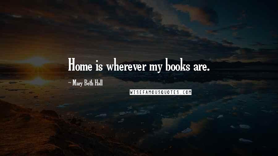 Mary Beth Hall Quotes: Home is wherever my books are.