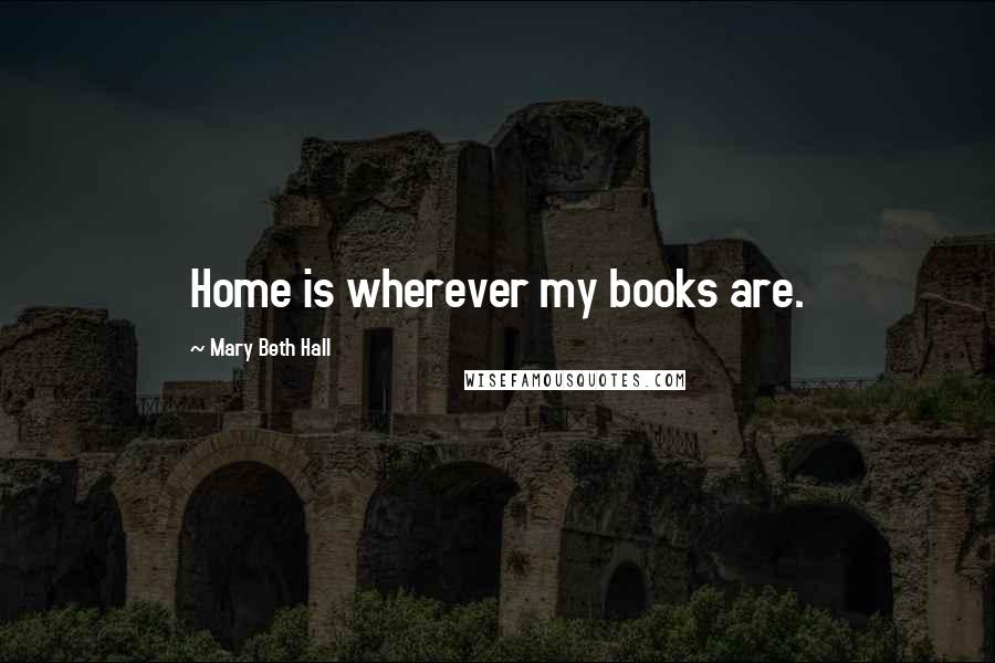 Mary Beth Hall Quotes: Home is wherever my books are.